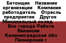 Бетонщик › Название организации ­ Компания-работодатель › Отрасль предприятия ­ Другое › Минимальный оклад ­ 1 - Все города Работа » Вакансии   . Калининградская обл.,Пионерский г.